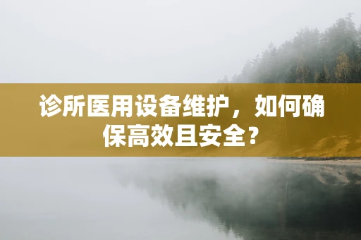 诊所医用设备维护，如何确保高效且安全？