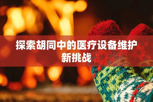 探索胡同中的医疗设备维护新挑战