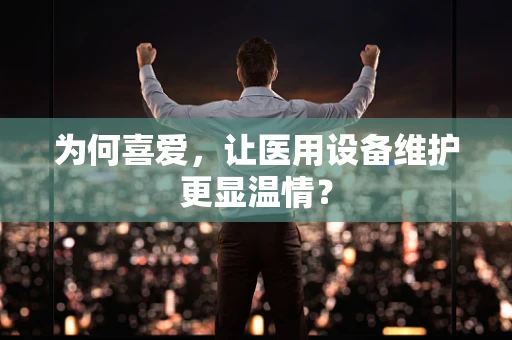 为何喜爱，让医用设备维护更显温情？