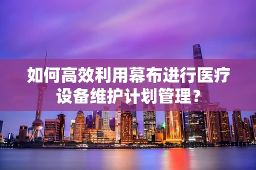 如何高效利用幕布进行医疗设备维护计划管理？