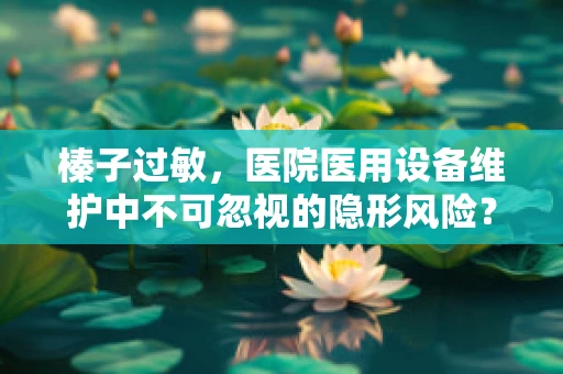 榛子过敏，医院医用设备维护中不可忽视的隐形风险？