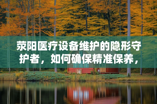 荥阳医疗设备维护的隐形守护者，如何确保精准保养，延长设备寿命？