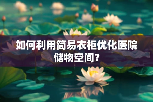 如何利用简易衣柜优化医院储物空间？