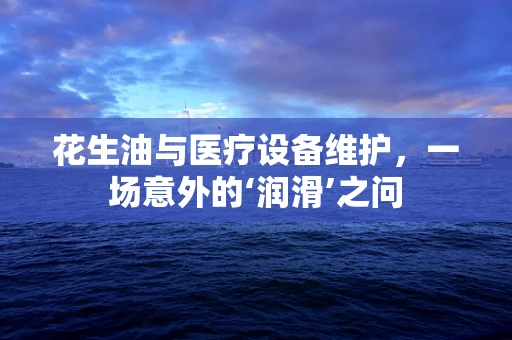 花生油与医疗设备维护，一场意外的‘润滑’之问