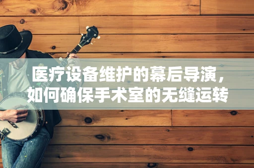 医疗设备维护的幕后导演，如何确保手术室的无缝运转？