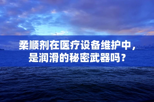 柔顺剂在医疗设备维护中，是润滑的秘密武器吗？