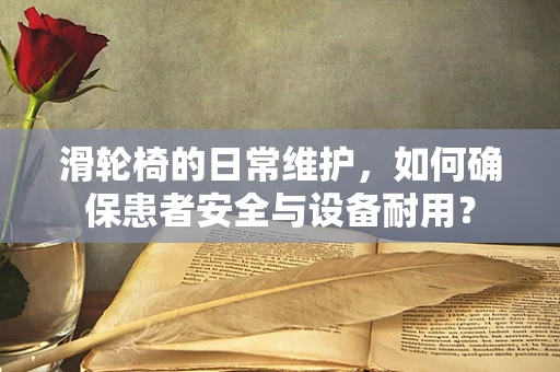 滑轮椅的日常维护，如何确保患者安全与设备耐用？