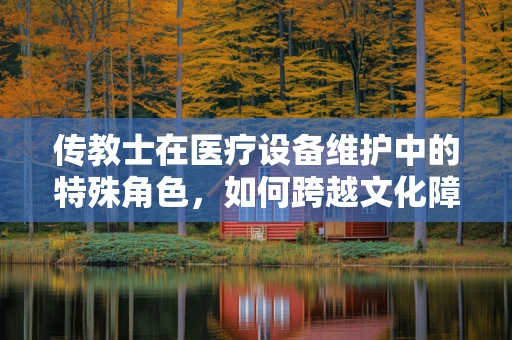 传教士在医疗设备维护中的特殊角色，如何跨越文化障碍？