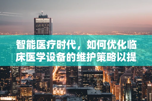 智能医疗时代，如何优化临床医学设备的维护策略以提升诊疗效率？