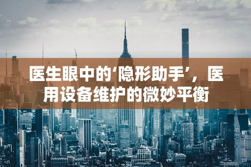 医生眼中的‘隐形助手’，医用设备维护的微妙平衡