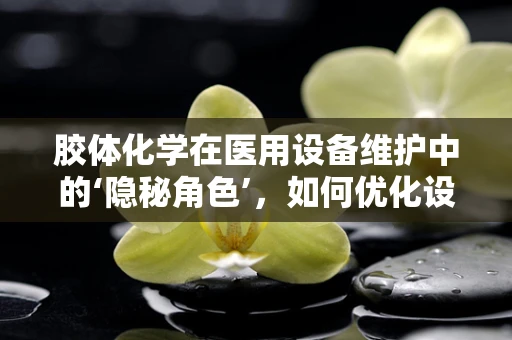 胶体化学在医用设备维护中的‘隐秘角色’，如何优化设备润滑与防腐？