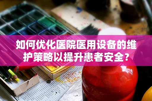 如何优化医院医用设备的维护策略以提升患者安全？