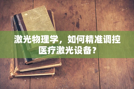 激光物理学，如何精准调控医疗激光设备？