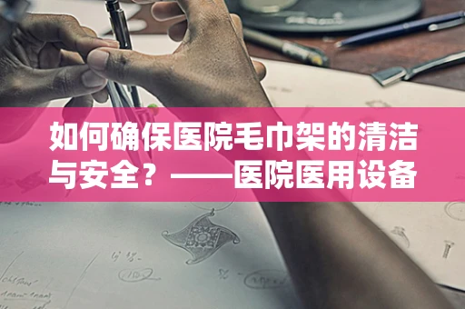 如何确保医院毛巾架的清洁与安全？——医院医用设备维护的细节关注
