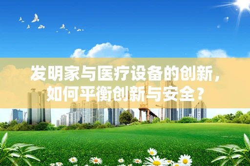 发明家与医疗设备的创新，如何平衡创新与安全？