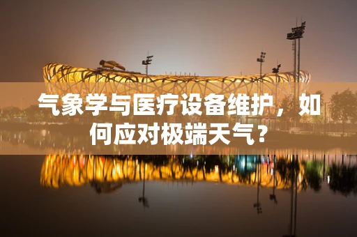 气象学与医疗设备维护，如何应对极端天气？