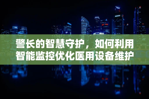 警长的智慧守护，如何利用智能监控优化医用设备维护？