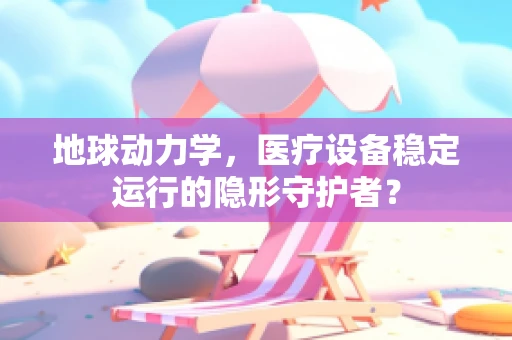 地球动力学，医疗设备稳定运行的隐形守护者？