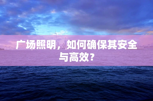 广场照明，如何确保其安全与高效？