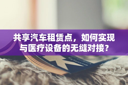 共享汽车租赁点，如何实现与医疗设备的无缝对接？