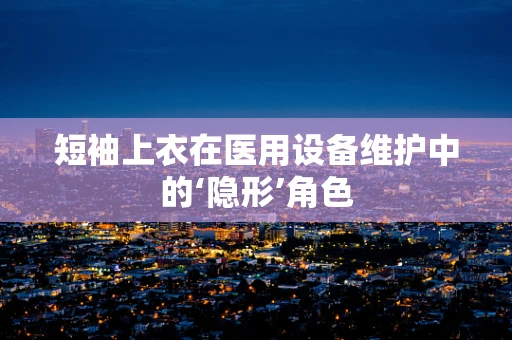 短袖上衣在医用设备维护中的‘隐形’角色