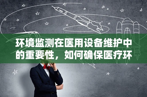 环境监测在医用设备维护中的重要性，如何确保医疗环境的‘隐形守护者’？