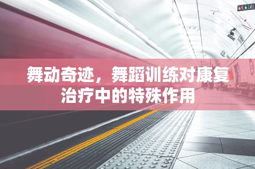 舞动奇迹，舞蹈训练对康复治疗中的特殊作用