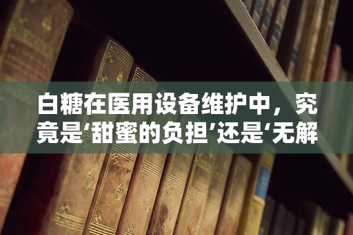 白糖在医用设备维护中，究竟是‘甜蜜的负担’还是‘无解的谜题’？