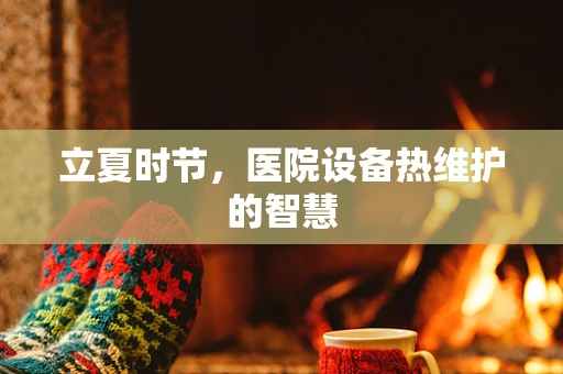立夏时节，医院设备热维护的智慧
