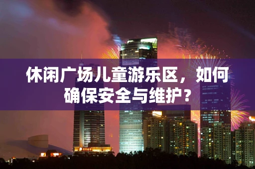 休闲广场儿童游乐区，如何确保安全与维护？