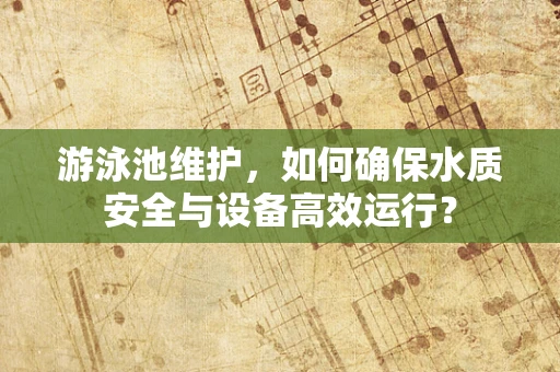 游泳池维护，如何确保水质安全与设备高效运行？