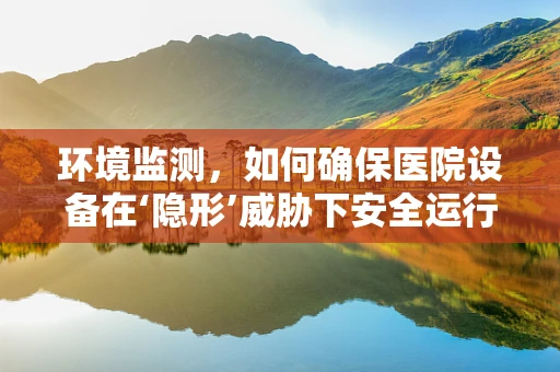 环境监测，如何确保医院设备在‘隐形’威胁下安全运行？