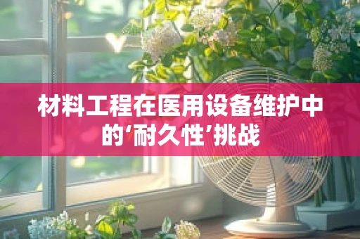 材料工程在医用设备维护中的‘耐久性’挑战