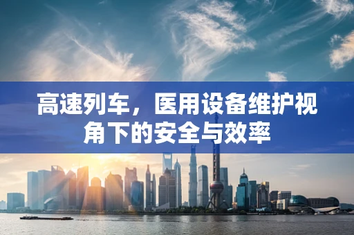 高速列车，医用设备维护视角下的安全与效率