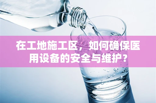 在工地施工区，如何确保医用设备的安全与维护？