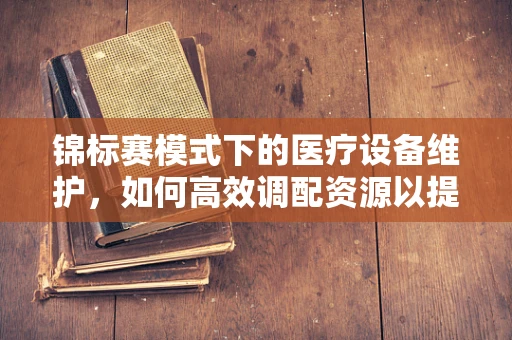 锦标赛模式下的医疗设备维护，如何高效调配资源以提升服务质量？