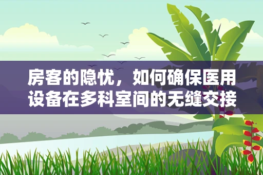 房客的隐忧，如何确保医用设备在多科室间的无缝交接？