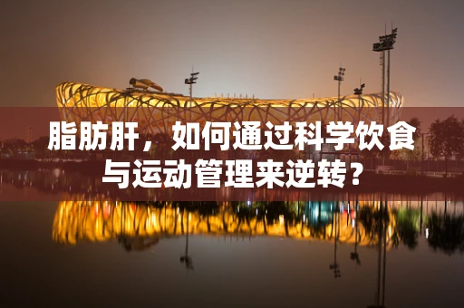 脂肪肝，如何通过科学饮食与运动管理来逆转？