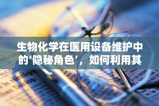 生物化学在医用设备维护中的‘隐秘角色’，如何利用其原理优化设备性能？