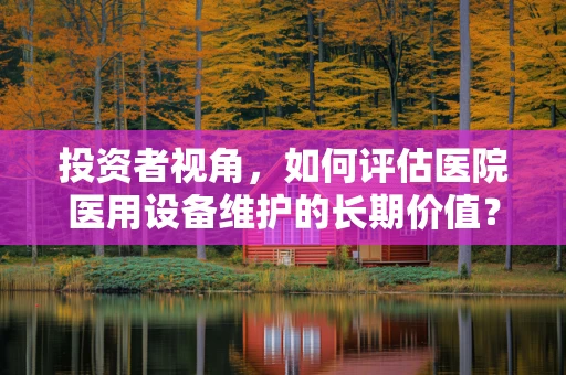 投资者视角，如何评估医院医用设备维护的长期价值？