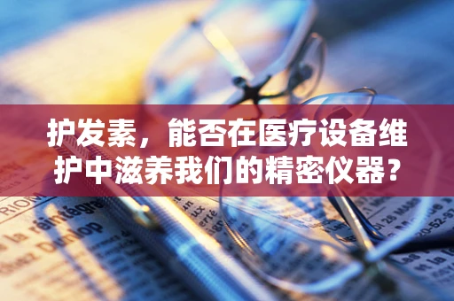 护发素，能否在医疗设备维护中滋养我们的精密仪器？