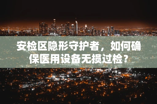 安检区隐形守护者，如何确保医用设备无损过检？