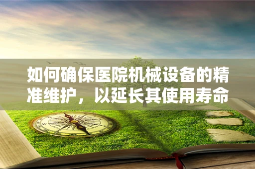 如何确保医院机械设备的精准维护，以延长其使用寿命？