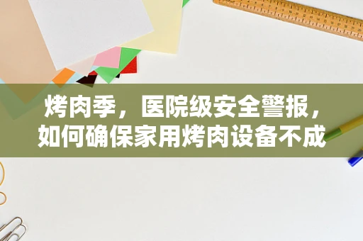 烤肉季，医院级安全警报，如何确保家用烤肉设备不成为健康隐患？