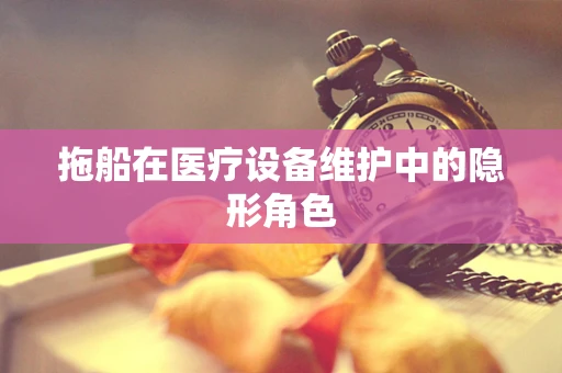 拖船在医疗设备维护中的隐形角色