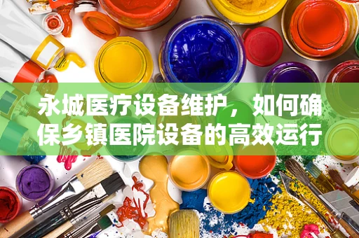 永城医疗设备维护，如何确保乡镇医院设备的高效运行？