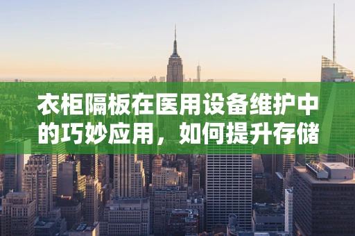衣柜隔板在医用设备维护中的巧妙应用，如何提升存储效率与安全？