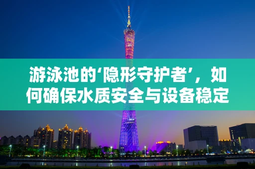 游泳池的‘隐形守护者’，如何确保水质安全与设备稳定？