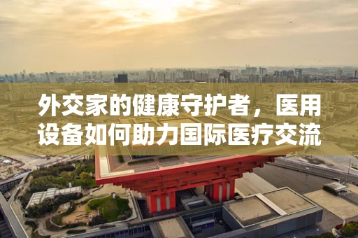 外交家的健康守护者，医用设备如何助力国际医疗交流？