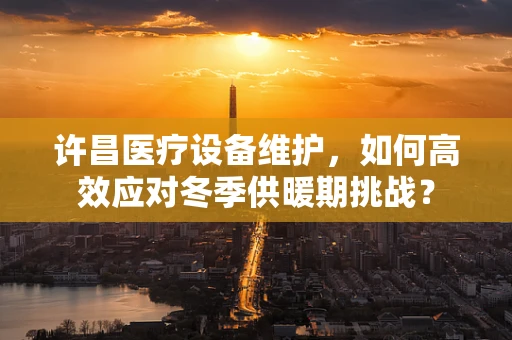许昌医疗设备维护，如何高效应对冬季供暖期挑战？